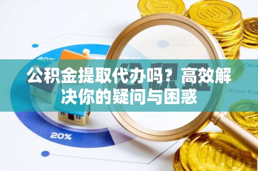 赤壁公积金提取代办吗？高效解决你的疑问与困惑