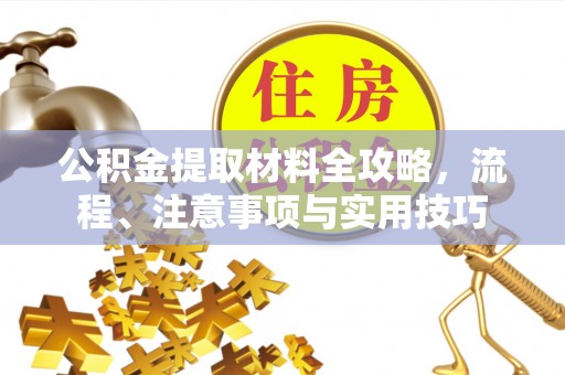 赤壁公积金提取材料全攻略，流程、注意事项与实用技巧