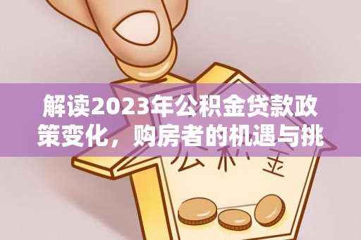 赤壁解读2023年公积金贷款政策变化，购房者的机遇与挑战