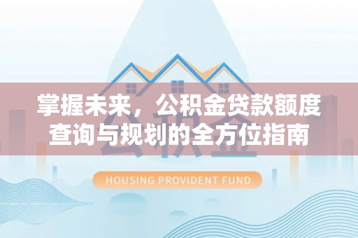 赤壁掌握未来，公积金贷款额度查询与规划的全方位指南