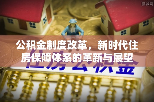 赤壁公积金制度改革，新时代住房保障体系的革新与展望