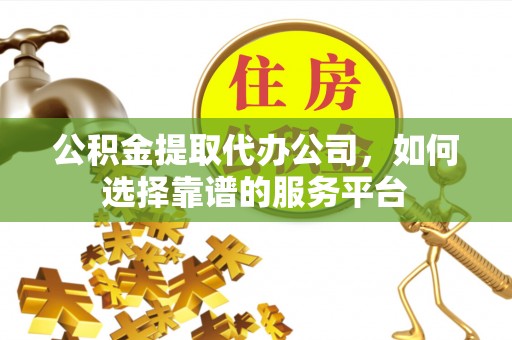 赤壁公积金提取代办公司，如何选择靠谱的服务平台