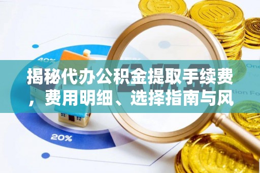 赤壁揭秘代办公积金提取手续费，费用明细、选择指南与风险防范