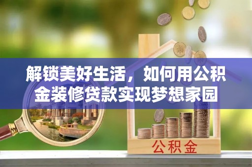 赤壁解锁美好生活，如何用公积金装修贷款实现梦想家园