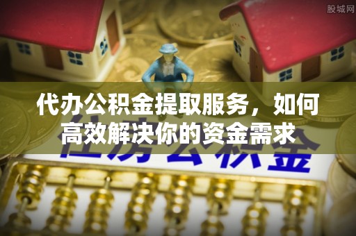 赤壁代办公积金提取服务，如何高效解决你的资金需求