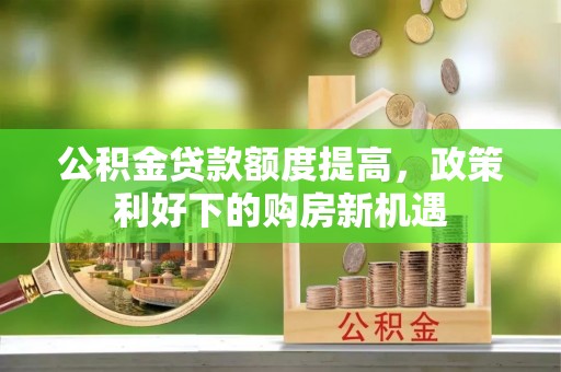 赤壁公积金贷款额度提高，政策利好下的购房新机遇