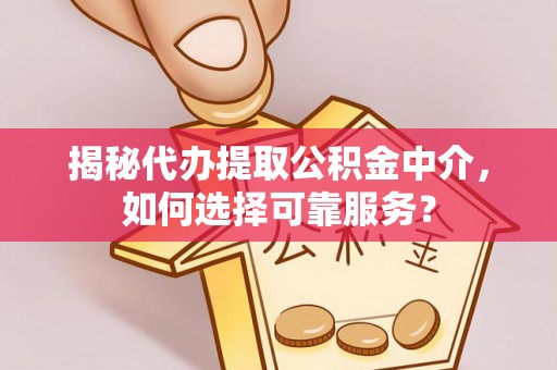 赤壁揭秘代办提取公积金中介，如何选择可靠服务？