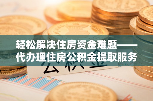 赤壁轻松解决住房资金难题——代办理住房公积金提取服务详解
