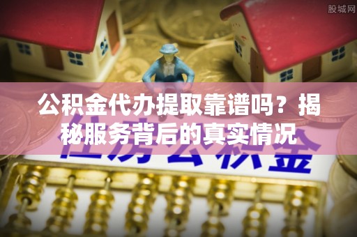 赤壁公积金代办提取靠谱吗？揭秘服务背后的真实情况