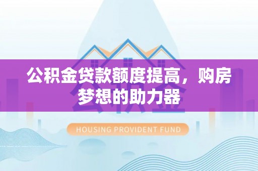 赤壁公积金贷款额度提高，购房梦想的助力器