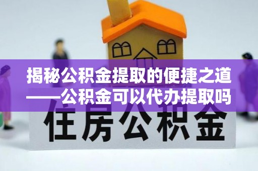 赤壁揭秘公积金提取的便捷之道——公积金可以代办提取吗？