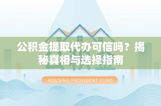 赤壁公积金提取代办可信吗？揭秘真相与选择指南
