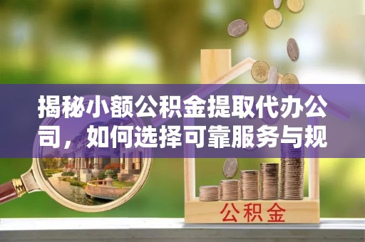 赤壁揭秘小额公积金提取代办公司，如何选择可靠服务与规避风险