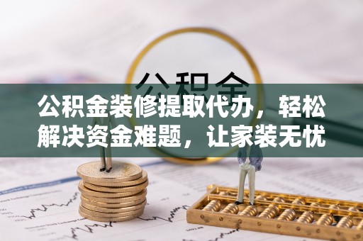 赤壁公积金装修提取代办，轻松解决资金难题，让家装无忧