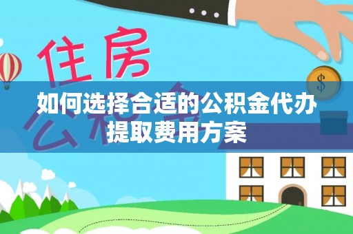 赤壁如何选择合适的公积金代办提取费用方案