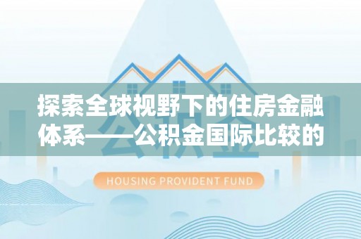赤壁探索全球视野下的住房金融体系——公积金国际比较的深度解析