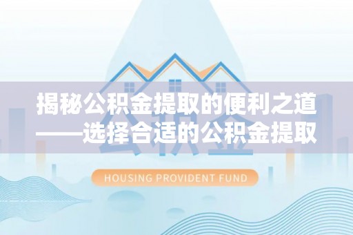 赤壁揭秘公积金提取的便利之道——选择合适的公积金提取代办公司是关键