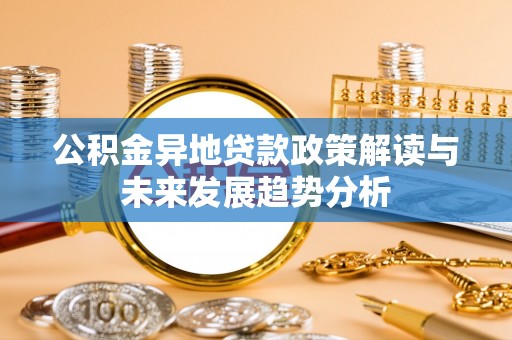 赤壁公积金异地贷款政策解读与未来发展趋势分析