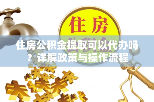 赤壁住房公积金提取可以代办吗？详解政策与操作流程