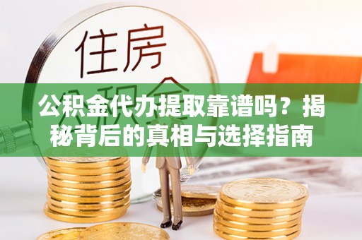 赤壁公积金代办提取靠谱吗？揭秘背后的真相与选择指南