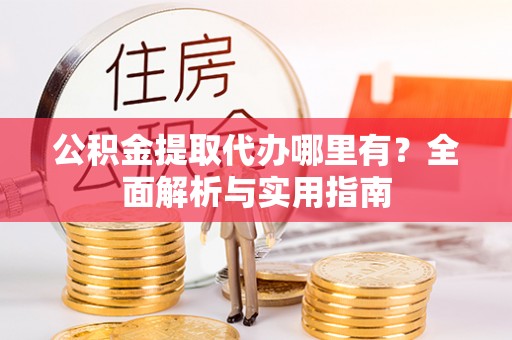 赤壁公积金提取代办哪里有？全面解析与实用指南