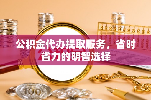 赤壁公积金代办提取服务，省时省力的明智选择