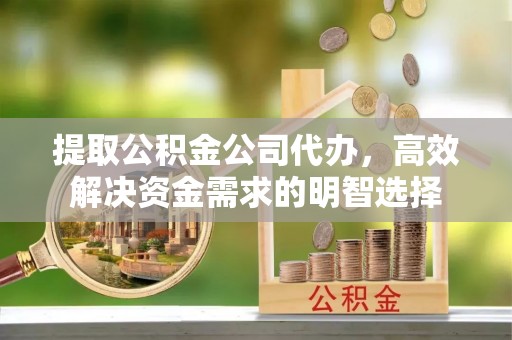 赤壁提取公积金公司代办，高效解决资金需求的明智选择