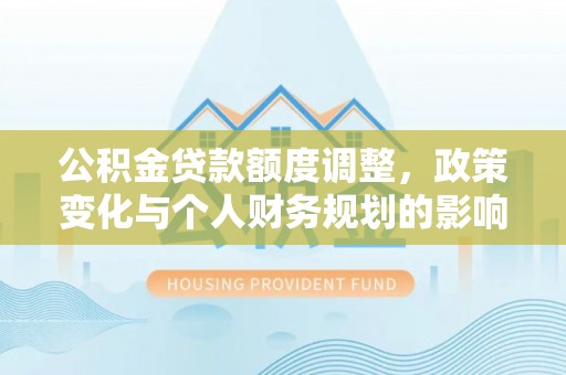 赤壁公积金贷款额度调整，政策变化与个人财务规划的影响