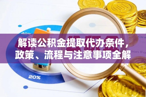 赤壁解读公积金提取代办条件，政策、流程与注意事项全解析