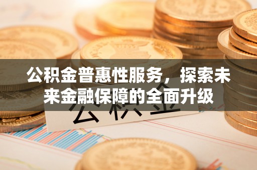 赤壁公积金普惠性服务，探索未来金融保障的全面升级