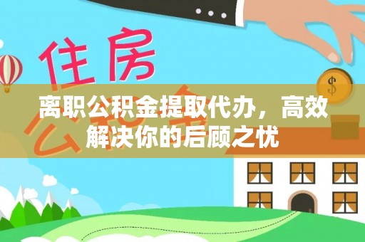 赤壁离职公积金提取代办，高效解决你的后顾之忧