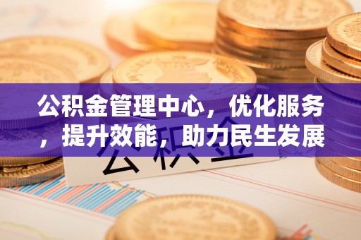 赤壁公积金管理中心，优化服务，提升效能，助力民生发展