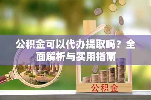 赤壁公积金可以代办提取吗？全面解析与实用指南