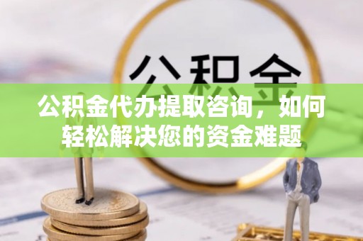 赤壁公积金代办提取咨询，如何轻松解决您的资金难题