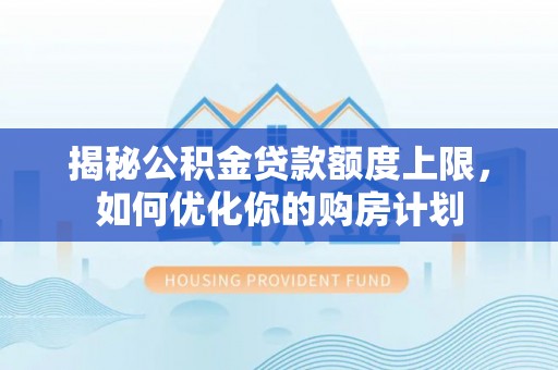 赤壁揭秘公积金贷款额度上限，如何优化你的购房计划