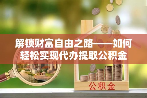 赤壁解锁财富自由之路——如何轻松实现代办提取公积金