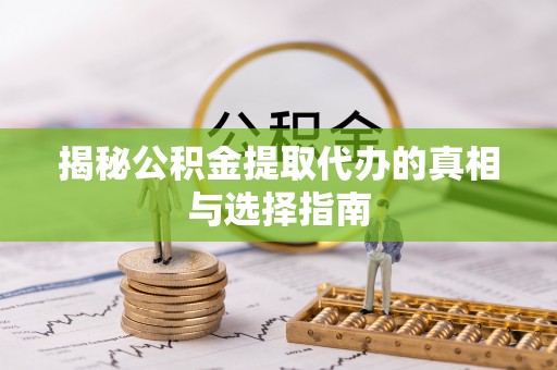 赤壁揭秘公积金提取代办的真相与选择指南