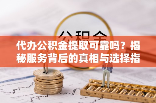 赤壁代办公积金提取可靠吗？揭秘服务背后的真相与选择指南