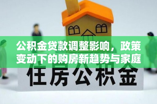 赤壁公积金贷款调整影响，政策变动下的购房新趋势与家庭财务规划