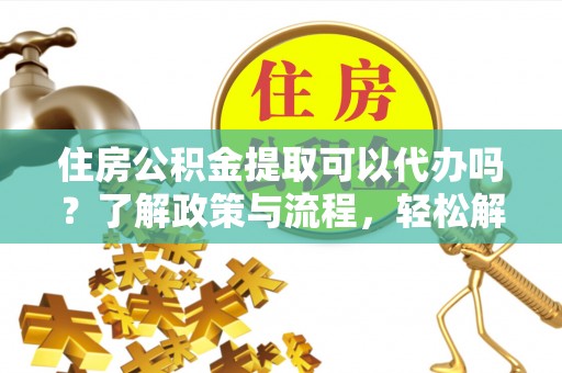 赤壁住房公积金提取可以代办吗？了解政策与流程，轻松解决你的疑问