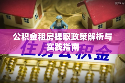 赤壁公积金租房提取政策解析与实践指南