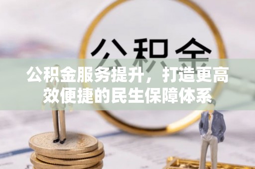 赤壁公积金服务提升，打造更高效便捷的民生保障体系