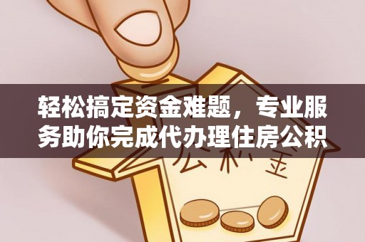赤壁轻松搞定资金难题，专业服务助你完成代办理住房公积金提取