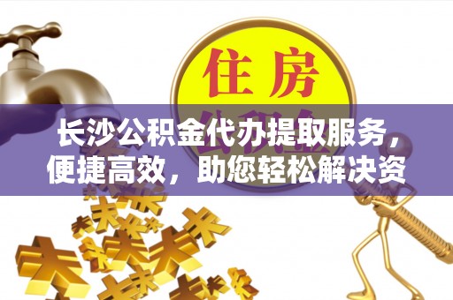 赤壁长沙公积金代办提取服务，便捷高效，助您轻松解决资金需求