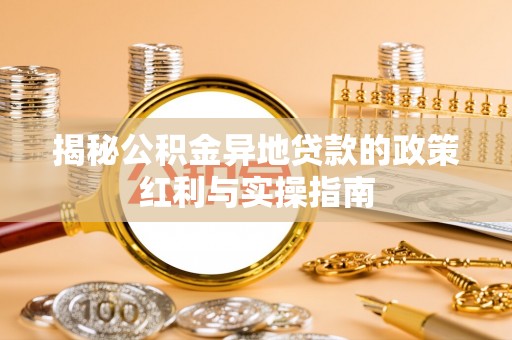 赤壁揭秘公积金异地贷款的政策红利与实操指南