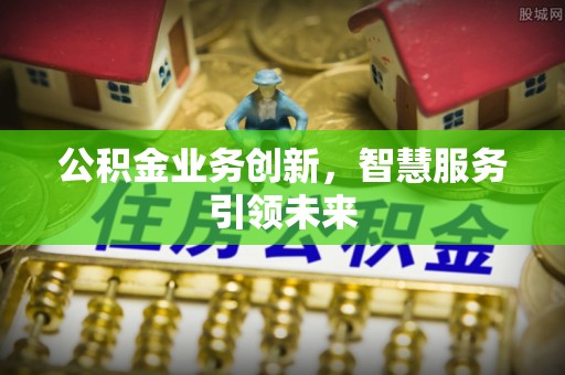 赤壁公积金业务创新，智慧服务引领未来
