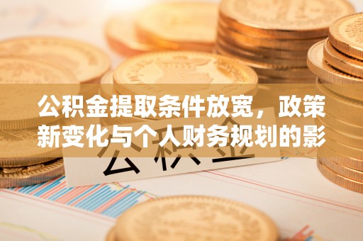 赤壁公积金提取条件放宽，政策新变化与个人财务规划的影响