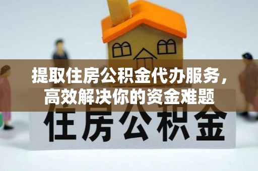 赤壁提取住房公积金代办服务，高效解决你的资金难题