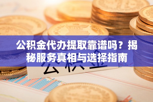 赤壁公积金代办提取靠谱吗？揭秘服务真相与选择指南
