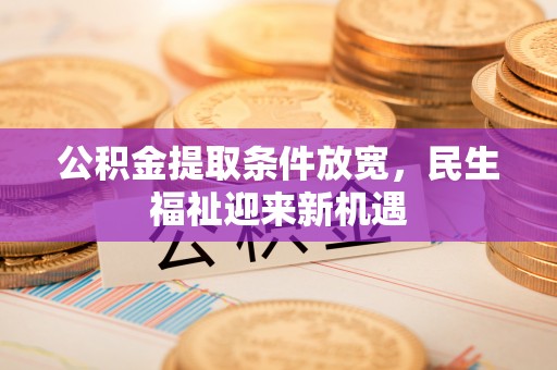赤壁公积金提取条件放宽，民生福祉迎来新机遇